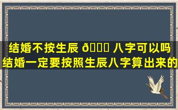 结婚不按生辰 🐟 八字可以吗（结婚一定要按照生辰八字算出来的日子吗）